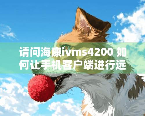 请问海康ivms4200 如何让手机客户端进行远程回放？