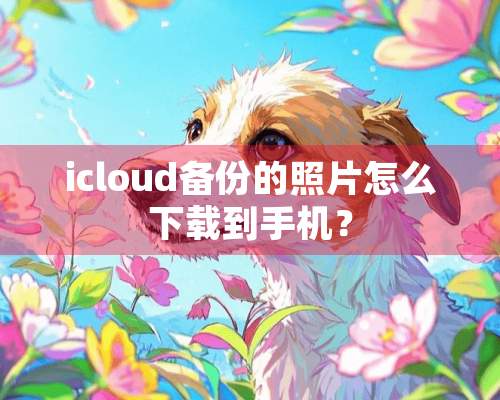 icloud备份的照片怎么下载到手机？