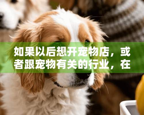 如果以后想开宠物店，或者跟宠物有关的行业，在大学应该学什么专业？学动物医学行吗？或者学动物科学？？