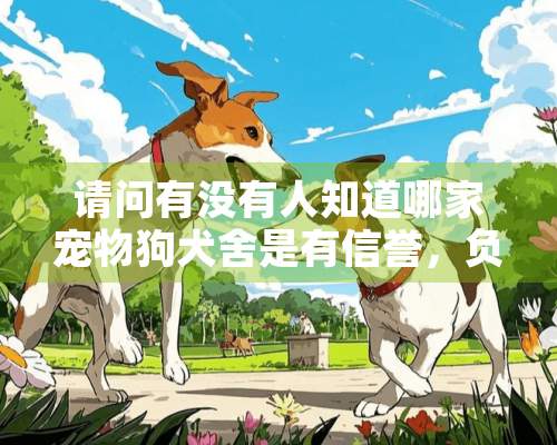 请问有没有人知道哪家宠物狗犬舍是有信誉，负责的？