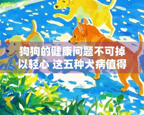 狗狗的健康问题不可掉以轻心 这五种犬病值得了解下