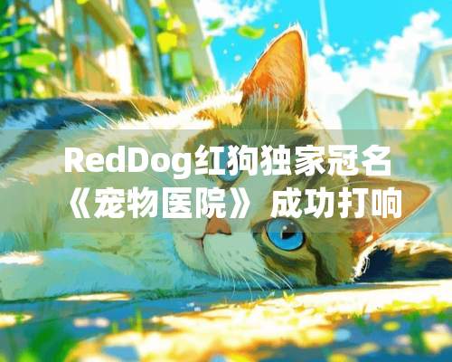 RedDog红狗独家冠名《宠物医院》 成功打响2019年全国首档宠物医疗观察类真人秀纪录片第一*