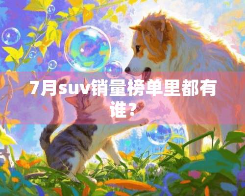 7月suv销量榜单里都有谁？