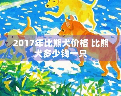 2017年比熊犬价格 比熊犬多少钱一只