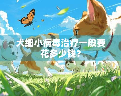 犬细小病毒治疗一般要花多少钱？