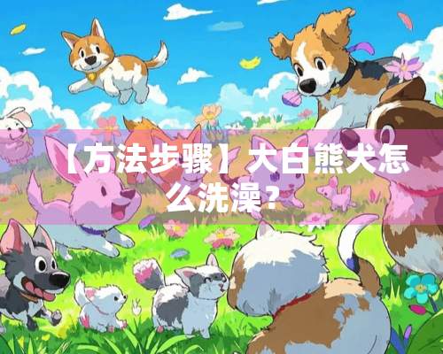 【方法步骤】大白熊犬怎么洗澡？