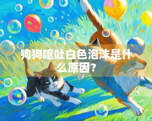 狗狗呕吐白色泡沫是什么原因？