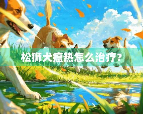 松狮犬瘟热怎么治疗？