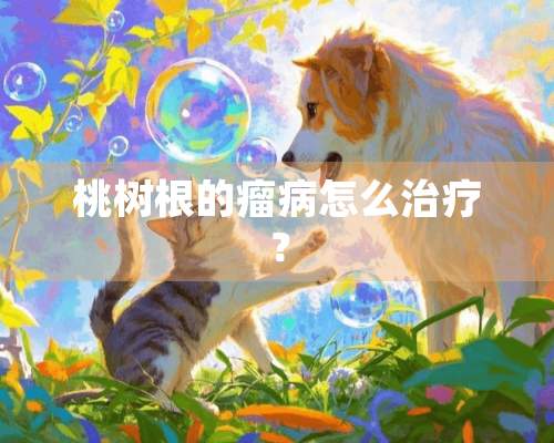 桃树根的瘤病怎么治疗？