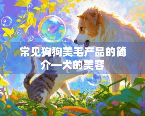 常见狗狗美毛产品的简介—犬的美容