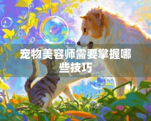 宠物美容师需要掌握哪些技巧