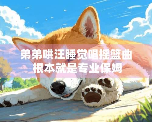 弟弟哄汪睡觉唱摇篮曲 根本就是专业保姆