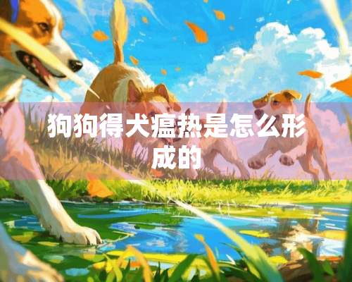 狗狗得犬瘟热是怎么形成的