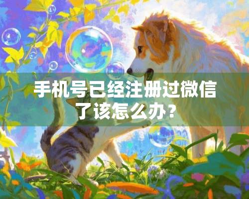 手机号已经注册过微信了该怎么办？