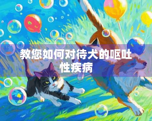 教您如何对待犬的呕吐性疾病