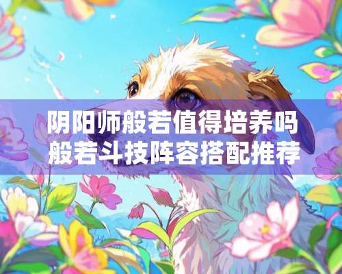 *阳师般若值得培养吗 般若斗技阵容搭配推荐