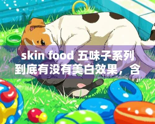 skin food 五味子系列到底有没有美白效果，含铅吗？