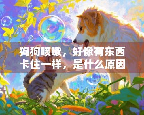 狗狗咳嗽，好像有东西卡住一样，是什么原因？