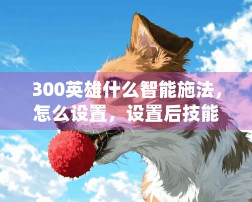 300英雄什么智能施法，怎么设置，设置后技能怎么释放{怎么用}