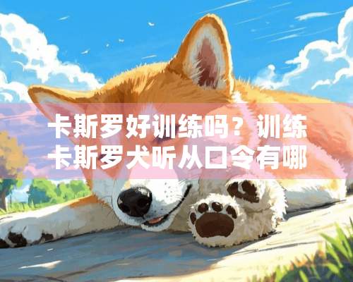 卡斯罗好训练吗？训练卡斯罗犬听从口令有哪些技巧？