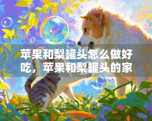 苹果和梨罐头怎么做好吃，苹果和梨罐头的家常做法