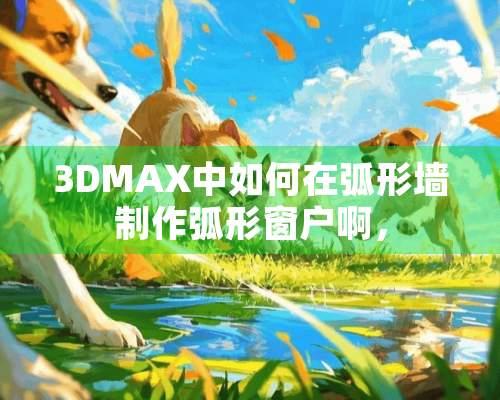 3DMAX中如何在弧形墙制作弧形窗户啊，