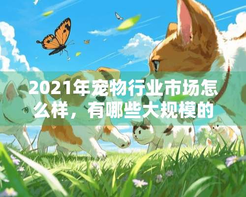 2021年宠物行业市场怎么样，有哪些大规模的宠物行业活动？