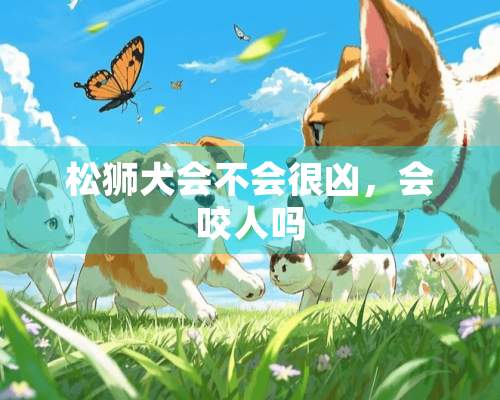 松狮犬会不会很凶，会咬人吗