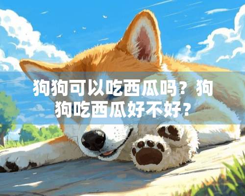 狗狗可以吃西瓜吗？狗狗吃西瓜好不好？