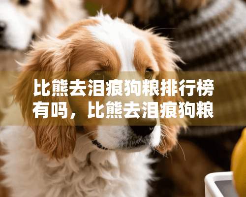 比熊去泪痕狗粮排行榜有吗，比熊去泪痕狗粮排行