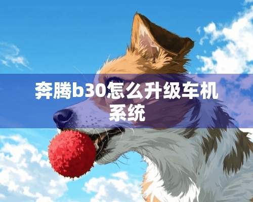 奔腾b30怎么升级车机系统