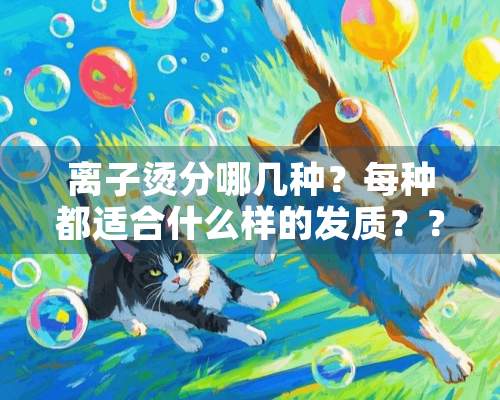 离子烫分哪几种？每种都适合什么样的发质？？