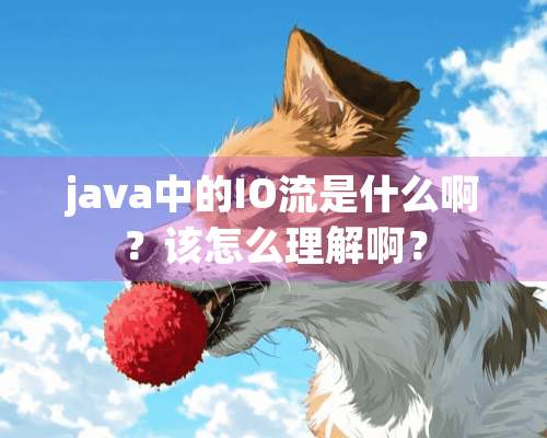 java中的IO流是什么啊？该怎么理解啊？