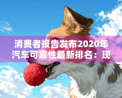 消费者报告发布2020年汽车可靠性最新排名：现代第七，丰田仅十二