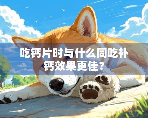 吃钙片时与什么同吃补钙效果更佳？