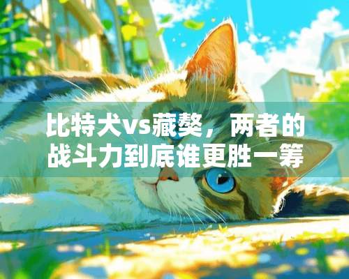 比特犬vs藏獒，两者的战斗力到底谁更胜一筹？