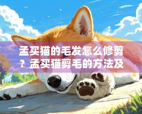 孟买猫的毛发怎么修剪？孟买猫剪毛的方法及注意事项介绍