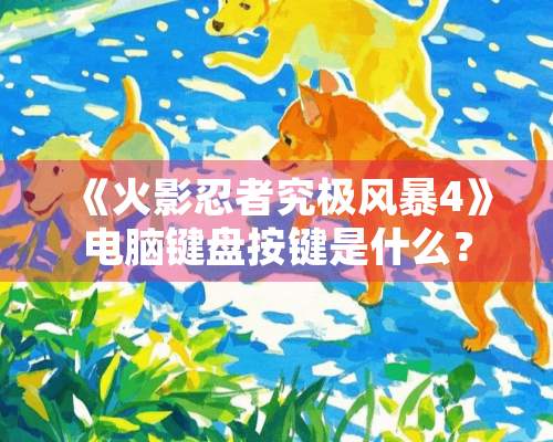 《火影忍者究极风暴4》电脑键盘按键是什么？