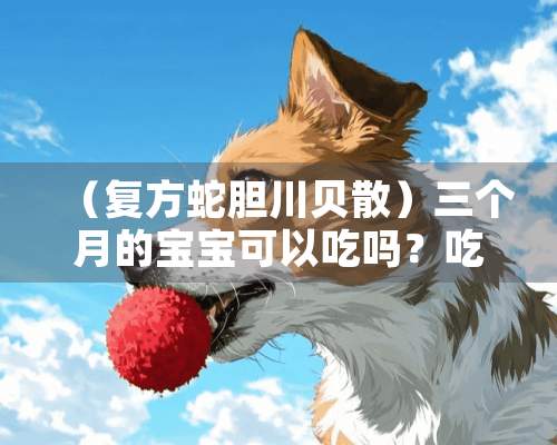 （复方蛇胆川贝散）三个月的宝宝可以吃吗？吃多少？