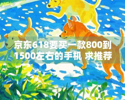 京东618要买一款800到1500左右的手机 求推荐一下