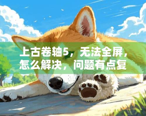 上古卷轴5，无法全屏，怎么解决，问题有点复杂，具体看问题补充