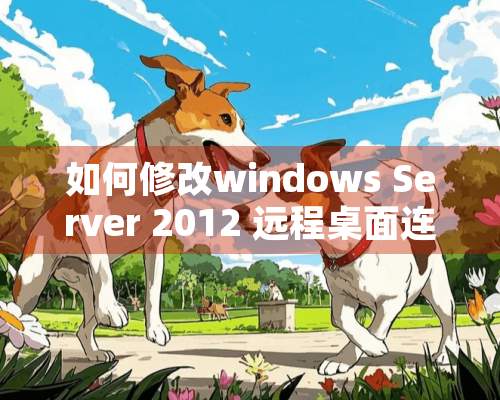 如何修改windows Server 2012 远程桌面连接默认端口