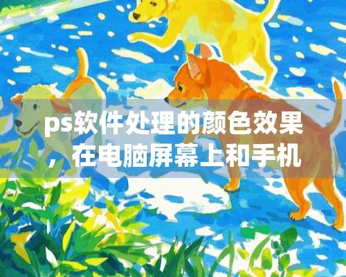 ps软件处理的颜色效果，在电脑屏幕上和手机的屏幕上显示不一致。