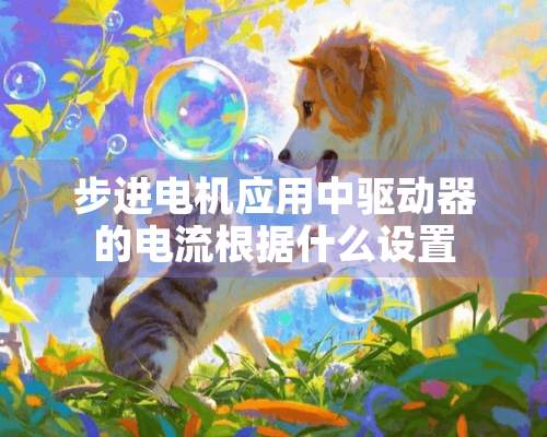 步进电机应用中驱动器的电流根据什么设置