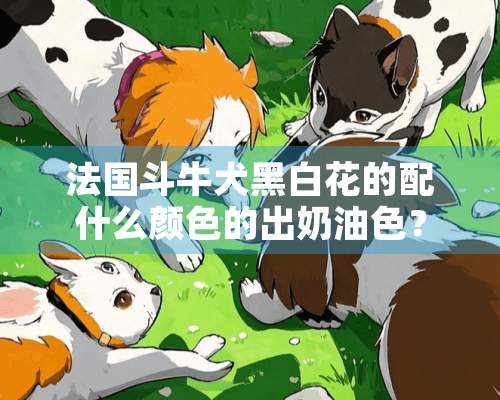 法国斗牛犬黑白花的配什么颜色的出奶油色？