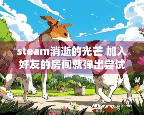 steam消逝的光芒 加入好友的房间就弹出尝试加入的游戏不可再用是什么意思