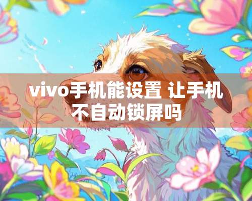 vivo手机能设置 让手机不自动锁屏吗