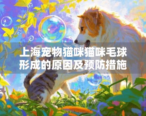 上海宠物猫咪猫咪毛球形成的原因及预防措施