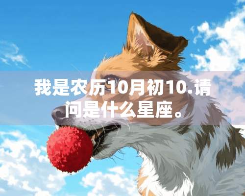 我是农历10月初10.请问是什么星座。