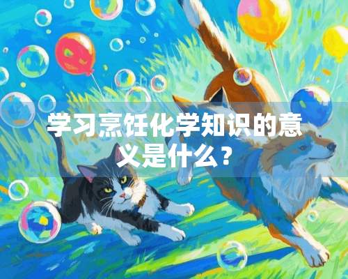 学习烹饪化学知识的意义是什么？